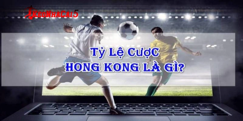 Hiểu đôi nét tỷ lệ kèo Hong Kong là gì?